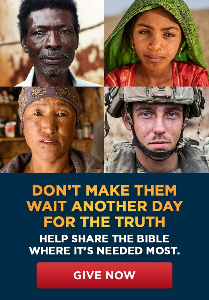 DON'T MAKE THEM WAIT ANOTHER DAY FOR THE TRUTH
HELP SHARE THE BIBLE WHERE IT'S NEEDED MOST.